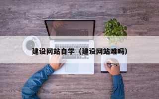 海西建设网站自学（建设网站难吗）