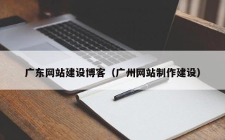 海西广东网站建设博客（广州网站制作建设）
