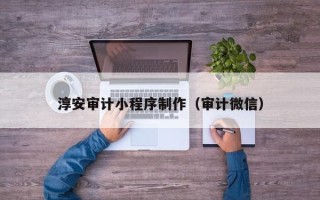 海西淳安审计小程序制作（审计微信）