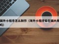 海西国外小程序怎么制作（海外小程序能在国内用吗）