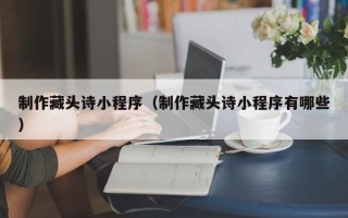 海西制作藏头诗小程序（制作藏头诗小程序有哪些）