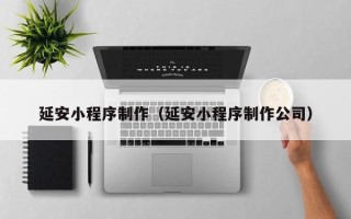 海西延安小程序制作（延安小程序制作公司）