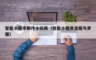 海西智能小程序制作小玩具（智能小程序流程与步骤）