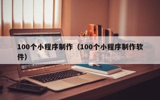海西100个小程序制作（100个小程序制作软件）